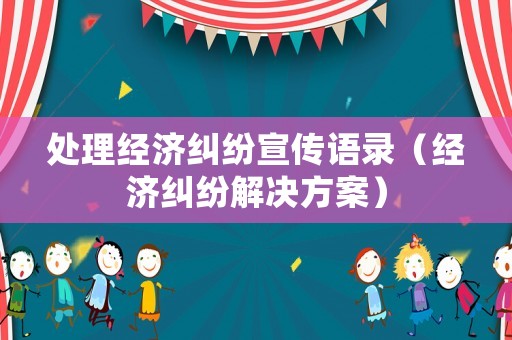 處理經(jīng)濟糾紛宣傳語錄（經(jīng)濟糾紛解決方案）