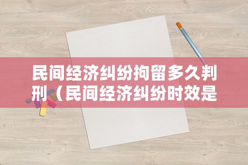 民間經(jīng)濟(jì)糾紛拘留多久判刑（民間經(jīng)濟(jì)糾紛時(shí)效是多長(zhǎng)時(shí)間）