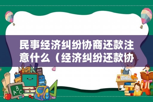民事經(jīng)濟(jì)糾紛協(xié)商還款注意什么（經(jīng)濟(jì)糾紛還款協(xié)議）