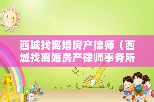 西城找離婚房產(chǎn)律師（西城找離婚房產(chǎn)律師事務(wù)所）