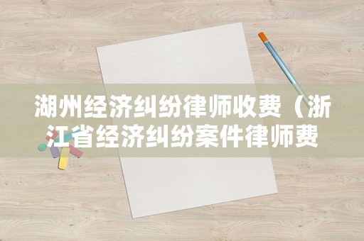 湖州經(jīng)濟(jì)糾紛律師收費(fèi)（浙江省經(jīng)濟(jì)糾紛案件律師費(fèi)用）
