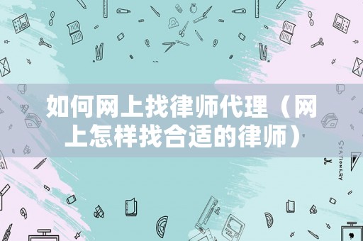 如何網(wǎng)上找律師代理（網(wǎng)上怎樣找合適的律師）