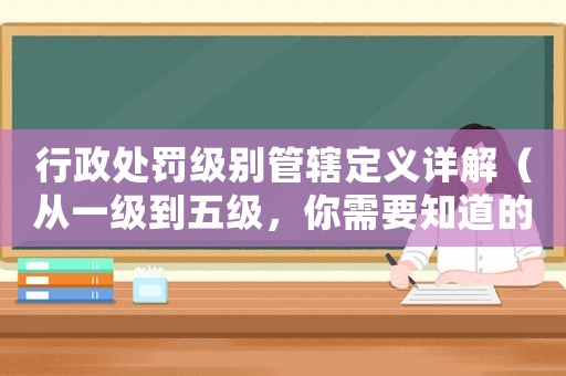 行政處罰級別管轄定義詳解（從一級到五級，你需要知道的一切）