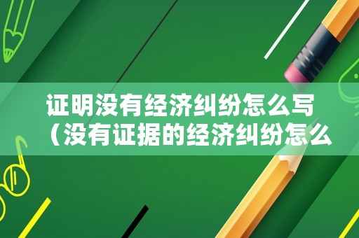 證明沒(méi)有經(jīng)濟(jì)糾紛怎么寫(xiě)（沒(méi)有證據(jù)的經(jīng)濟(jì)糾紛怎么解決）