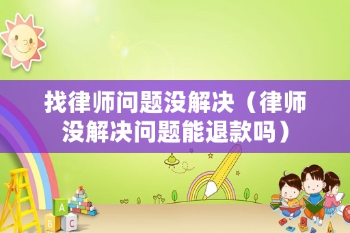 找律師問(wèn)題沒(méi)解決（律師沒(méi)解決問(wèn)題能退款嗎）