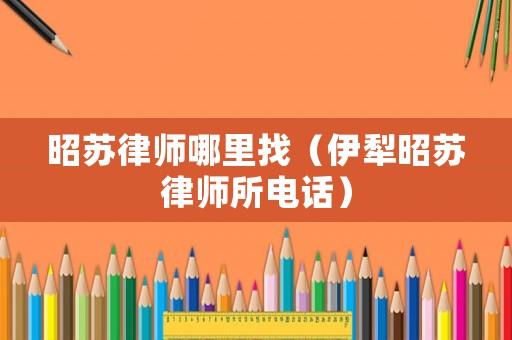 昭蘇律師哪里找（伊犁昭蘇律師所電話）