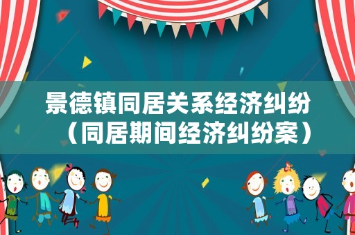 景德鎮(zhèn)同居關(guān)系經(jīng)濟糾紛（同居期間經(jīng)濟糾紛案）