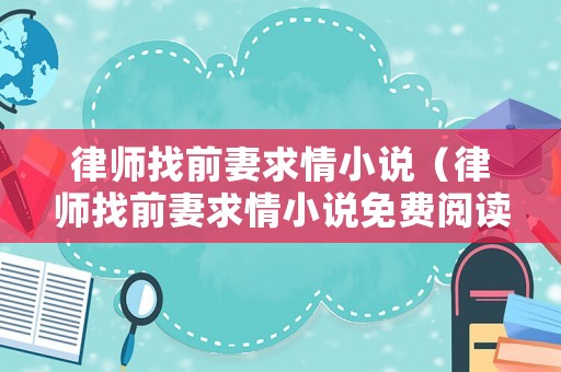 律師找前妻求情小說（律師找前妻求情小說免費閱讀）