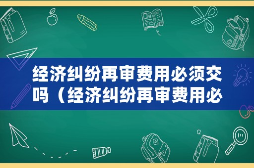 經(jīng)濟(jì)糾紛再審費(fèi)用必須交嗎（經(jīng)濟(jì)糾紛再審費(fèi)用必須交嗎法院）