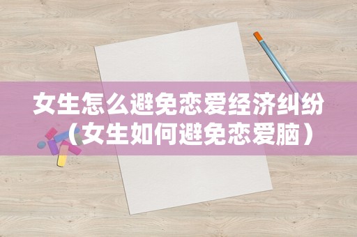 女生怎么避免戀愛經(jīng)濟糾紛（女生如何避免戀愛腦）