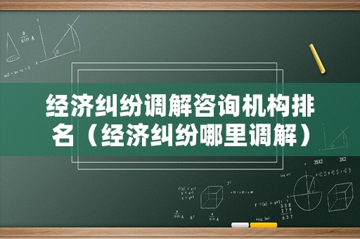 經(jīng)濟糾紛調解咨詢機構排名（經(jīng)濟糾紛哪里調解）
