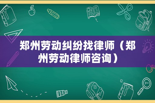鄭州勞動糾紛找律師（鄭州勞動律師咨詢）