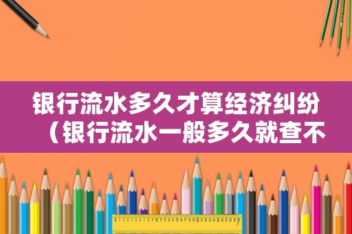 銀行流水多久才算經(jīng)濟(jì)糾紛（銀行流水一般多久就查不到了）