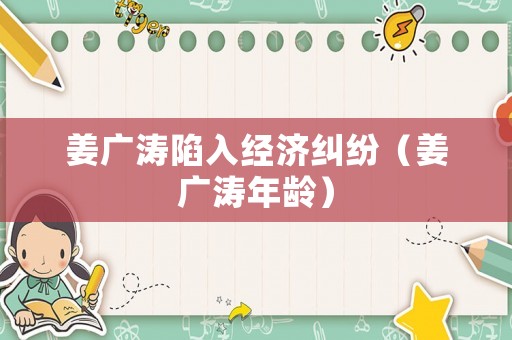 姜廣濤陷入經濟糾紛（姜廣濤年齡）