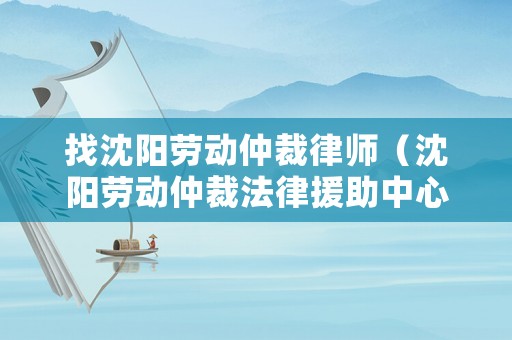 找沈陽(yáng)勞動(dòng)仲裁律師（沈陽(yáng)勞動(dòng)仲裁法律援助中心）
