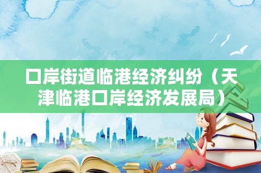 口岸街道臨港經(jīng)濟糾紛（天津臨港口岸經(jīng)濟發(fā)展局）