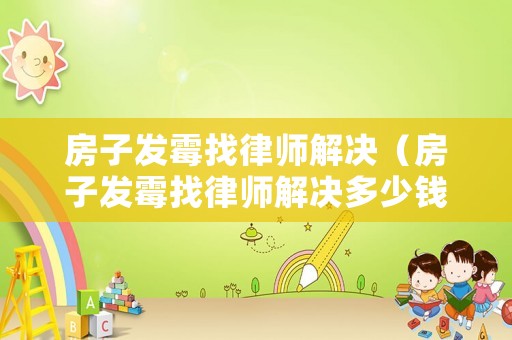 房子發(fā)霉找律師解決（房子發(fā)霉找律師解決多少錢）
