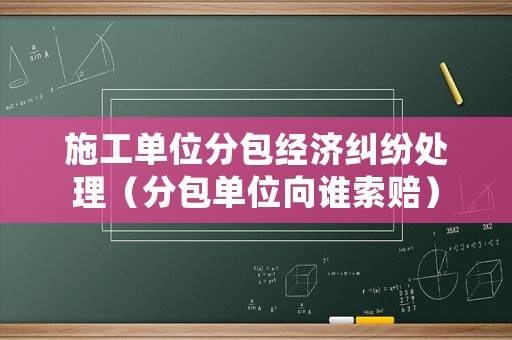 施工單位分包經(jīng)濟(jì)糾紛處理（分包單位向誰索賠）