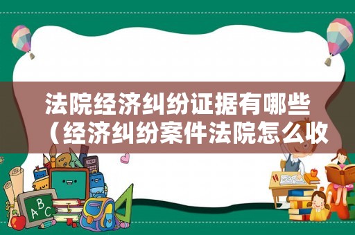 法院經(jīng)濟糾紛證據(jù)有哪些（經(jīng)濟糾紛案件法院怎么收費）