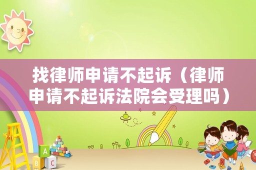 找律師申請(qǐng)不起訴（律師申請(qǐng)不起訴法院會(huì)受理嗎）