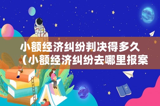 小額經(jīng)濟糾紛判決得多久（小額經(jīng)濟糾紛去哪里報案）
