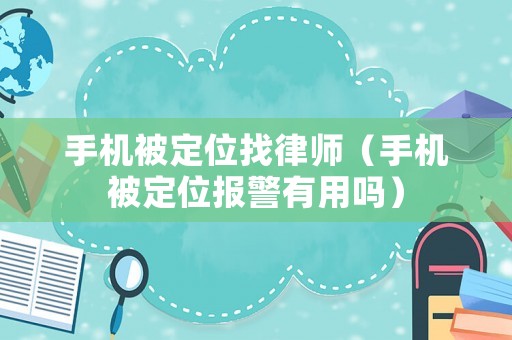 手機(jī)被定位找律師（手機(jī)被定位報(bào)警有用嗎）