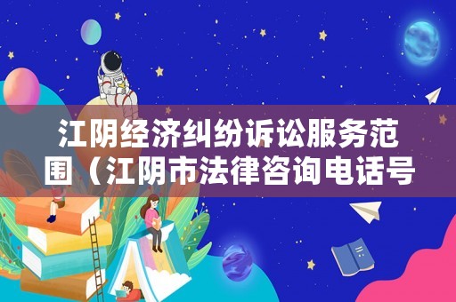 江陰經(jīng)濟(jì)糾紛訴訟服務(wù)范圍（江陰市法律咨詢電話號碼）