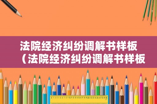 法院經(jīng)濟糾紛調(diào)解書樣板（法院經(jīng)濟糾紛調(diào)解書樣板下載）