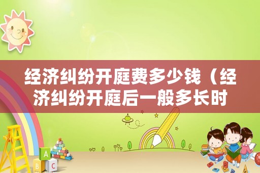 經(jīng)濟(jì)糾紛開(kāi)庭費(fèi)多少錢(qián)（經(jīng)濟(jì)糾紛開(kāi)庭后一般多長(zhǎng)時(shí)間可以拿到判決書(shū)）