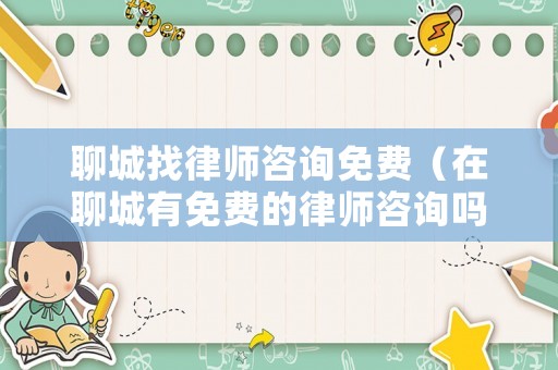 聊城找律師咨詢免費（在聊城有免費的律師咨詢嗎）
