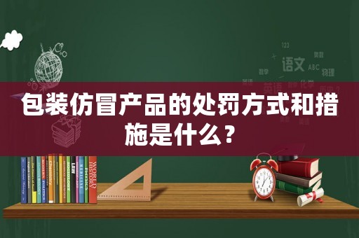 包裝仿冒產(chǎn)品的處罰方式和措施是什么？