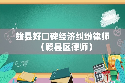 贛縣好口碑經(jīng)濟糾紛律師（贛縣區(qū)律師）