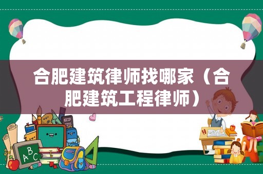 合肥建筑律師找哪家（合肥建筑工程律師）