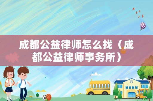 成都公益律師怎么找（成都公益律師事務(wù)所）
