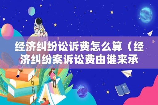 經(jīng)濟糾紛訟訴費怎么算（經(jīng)濟糾紛案訴訟費由誰來承擔）