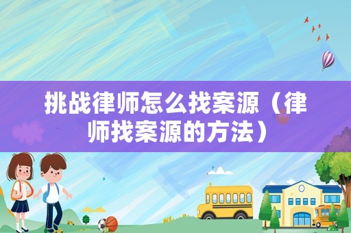 挑戰(zhàn)律師怎么找案源（律師找案源的方法）