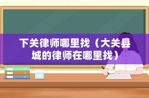 下關(guān)律師哪里找（大關(guān)縣城的律師在哪里找）