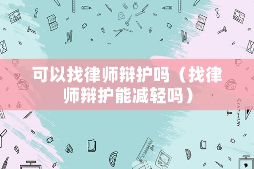 可以找律師辯護(hù)嗎（找律師辯護(hù)能減輕嗎）