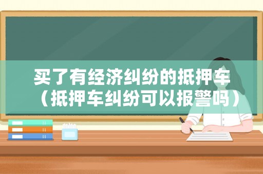 買(mǎi)了有經(jīng)濟(jì)糾紛的抵押車(chē)（抵押車(chē)糾紛可以報(bào)警嗎）