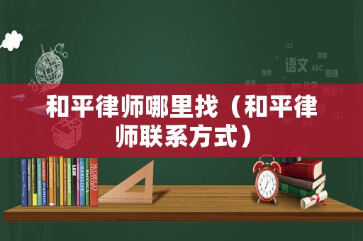 和平律師哪里找（和平律師聯(lián)系方式）
