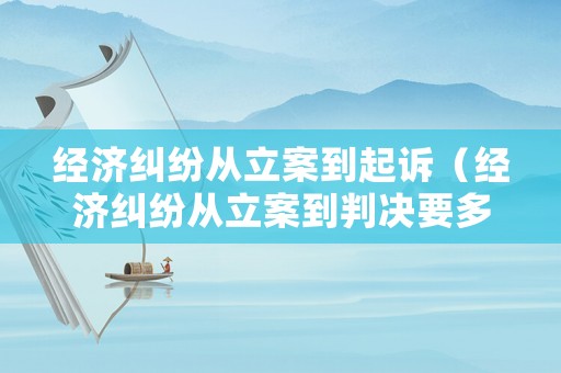 經(jīng)濟(jì)糾紛從立案到起訴（經(jīng)濟(jì)糾紛從立案到判決要多久）