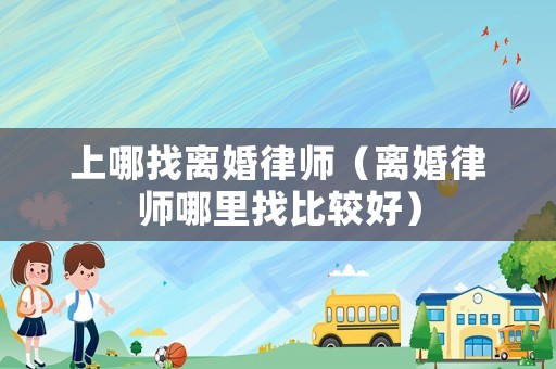 上哪找離婚律師（離婚律師哪里找比較好）