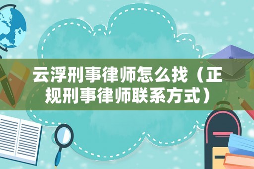 云浮刑事律師怎么找（正規(guī)刑事律師聯(lián)系方式）