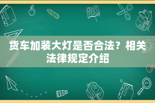 貨車加裝大燈是否合法？相關(guān)法律規(guī)定介紹