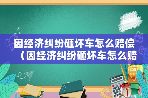 因經(jīng)濟(jì)糾紛砸壞車怎么賠償（因經(jīng)濟(jì)糾紛砸壞車怎么賠償?shù)模? title=