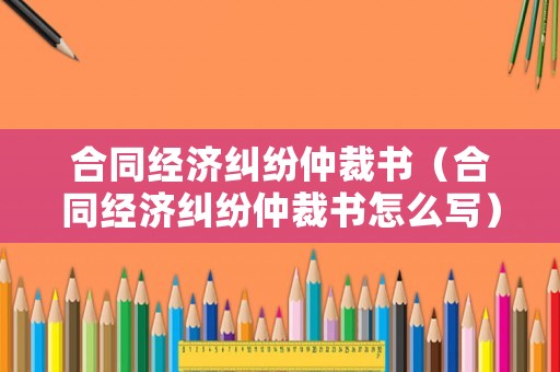 合同經(jīng)濟糾紛仲裁書（合同經(jīng)濟糾紛仲裁書怎么寫）