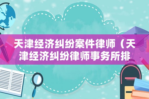 天津經(jīng)濟糾紛案件律師（天津經(jīng)濟糾紛律師事務(wù)所排名）