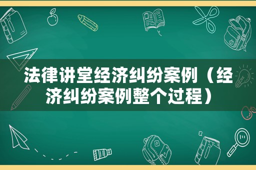 法律講堂經(jīng)濟(jì)糾紛案例（經(jīng)濟(jì)糾紛案例整個(gè)過程）
