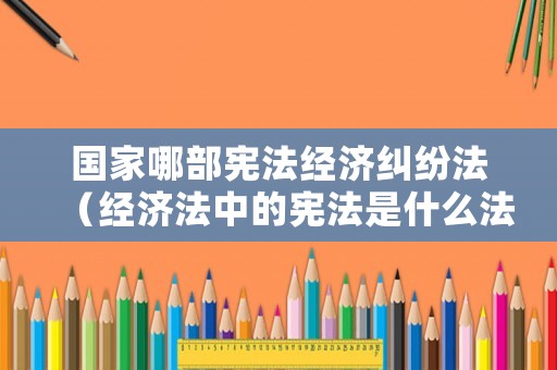 國家哪部憲法經濟糾紛法（經濟法中的憲法是什么法）