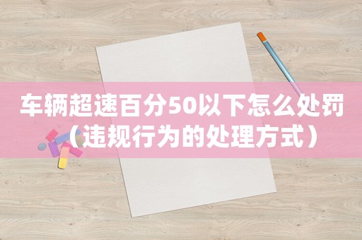 車輛超速百分50以下怎么處罰（違規(guī)行為的處理方式）